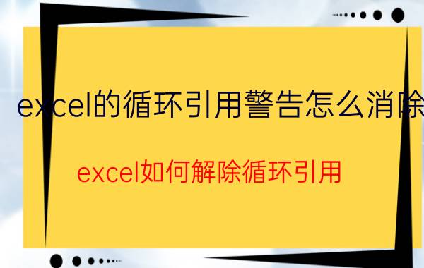 excel的循环引用警告怎么消除 excel如何解除循环引用？